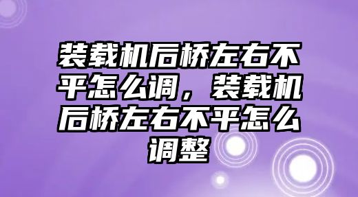 裝載機(jī)后橋左右不平怎么調(diào)，裝載機(jī)后橋左右不平怎么調(diào)整