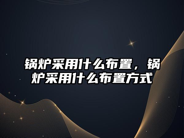 鍋爐采用什么布置，鍋爐采用什么布置方式