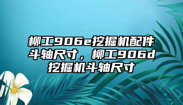 柳工906e挖掘機配件斗軸尺寸，柳工906d挖掘機斗軸尺寸