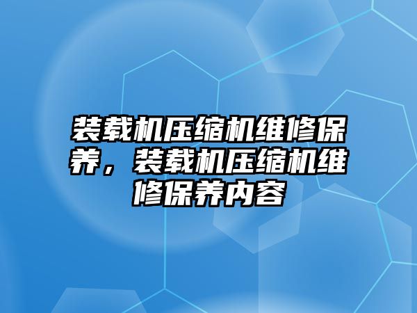 裝載機壓縮機維修保養(yǎng)，裝載機壓縮機維修保養(yǎng)內(nèi)容