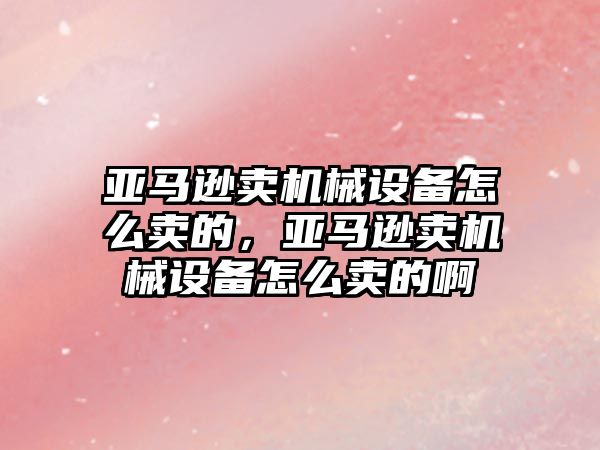 亞馬遜賣機械設(shè)備怎么賣的，亞馬遜賣機械設(shè)備怎么賣的啊