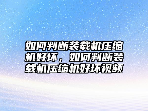 如何判斷裝載機(jī)壓縮機(jī)好壞，如何判斷裝載機(jī)壓縮機(jī)好壞視頻