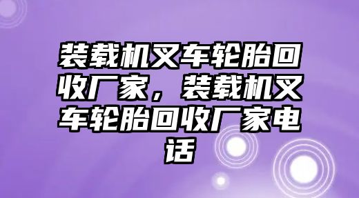 裝載機(jī)叉車輪胎回收廠家，裝載機(jī)叉車輪胎回收廠家電話