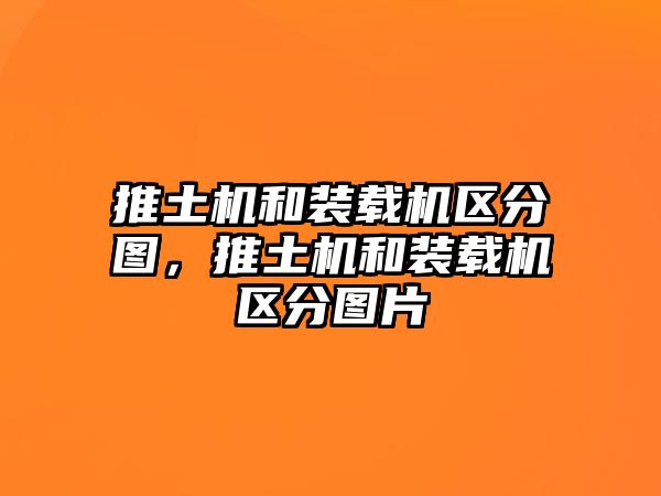 推土機(jī)和裝載機(jī)區(qū)分圖，推土機(jī)和裝載機(jī)區(qū)分圖片