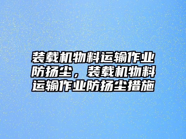 裝載機(jī)物料運(yùn)輸作業(yè)防揚(yáng)塵，裝載機(jī)物料運(yùn)輸作業(yè)防揚(yáng)塵措施