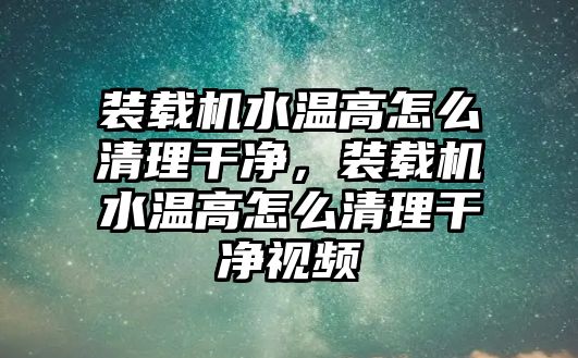 裝載機水溫高怎么清理干凈，裝載機水溫高怎么清理干凈視頻