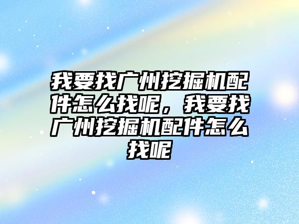 我要找廣州挖掘機配件怎么找呢，我要找廣州挖掘機配件怎么找呢