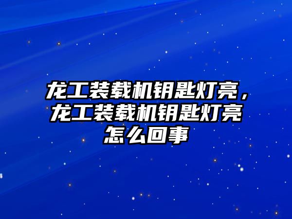 龍工裝載機(jī)鑰匙燈亮，龍工裝載機(jī)鑰匙燈亮怎么回事