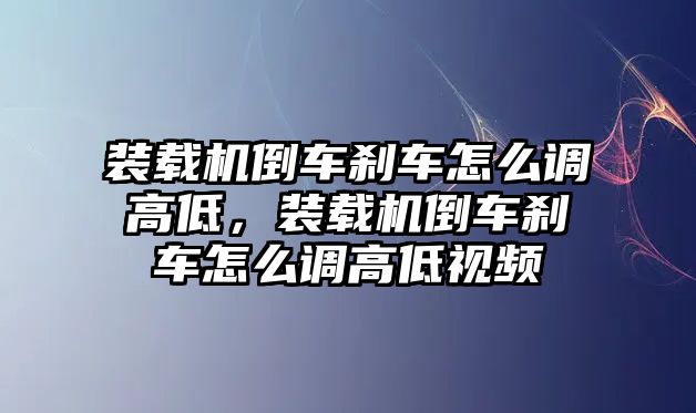 裝載機(jī)倒車剎車怎么調(diào)高低，裝載機(jī)倒車剎車怎么調(diào)高低視頻