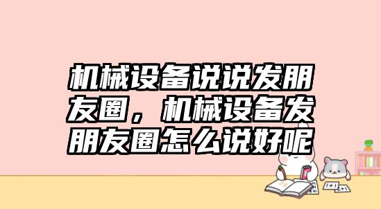 機(jī)械設(shè)備說說發(fā)朋友圈，機(jī)械設(shè)備發(fā)朋友圈怎么說好呢