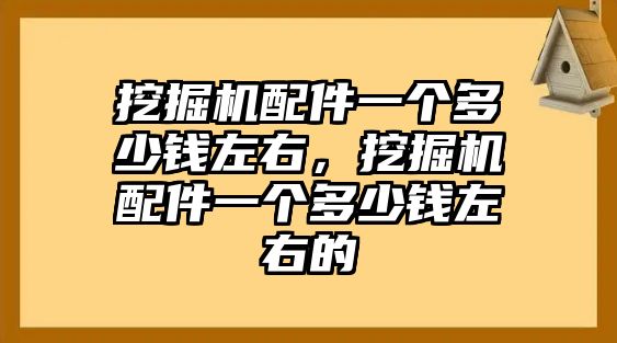 挖掘機配件一個多少錢左右，挖掘機配件一個多少錢左右的