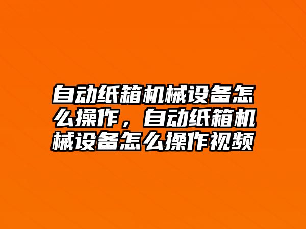 自動紙箱機(jī)械設(shè)備怎么操作，自動紙箱機(jī)械設(shè)備怎么操作視頻