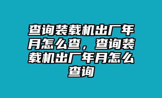 查詢裝載機(jī)出廠年月怎么查，查詢裝載機(jī)出廠年月怎么查詢