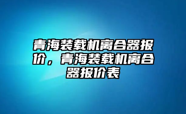 青海裝載機(jī)離合器報價，青海裝載機(jī)離合器報價表