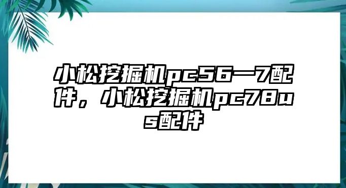 小松挖掘機pc56一7配件，小松挖掘機pc78us配件