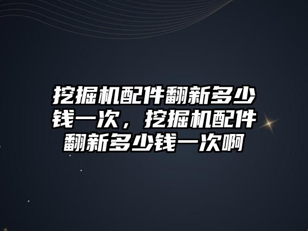 挖掘機配件翻新多少錢一次，挖掘機配件翻新多少錢一次啊