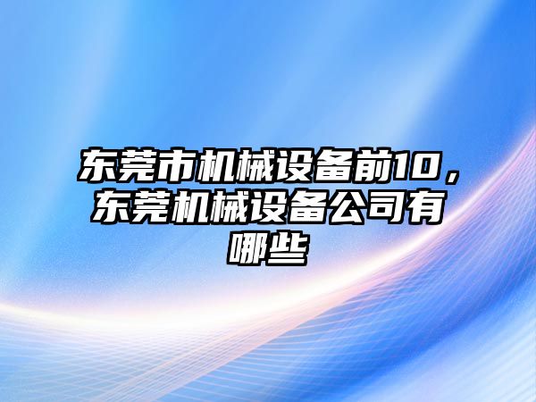 東莞市機械設(shè)備前10，東莞機械設(shè)備公司有哪些