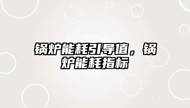 鍋爐能耗引導(dǎo)值，鍋爐能耗指標(biāo)