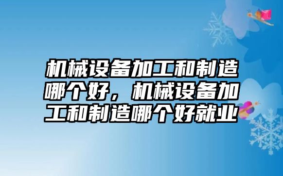 機械設(shè)備加工和制造哪個好，機械設(shè)備加工和制造哪個好就業(yè)