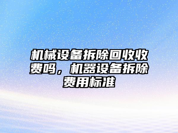 機械設(shè)備拆除回收收費嗎，機器設(shè)備拆除費用標(biāo)準(zhǔn)