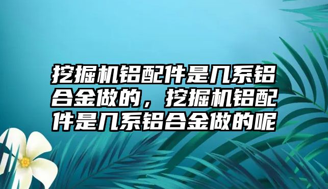 挖掘機(jī)鋁配件是幾系鋁合金做的，挖掘機(jī)鋁配件是幾系鋁合金做的呢