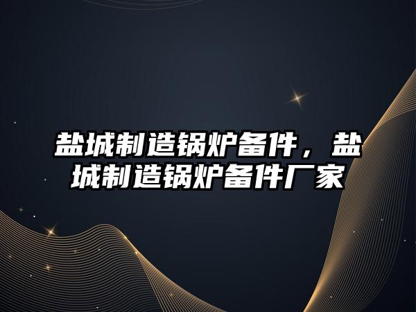 鹽城制造鍋爐備件，鹽城制造鍋爐備件廠家