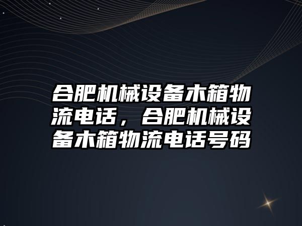 合肥機械設(shè)備木箱物流電話，合肥機械設(shè)備木箱物流電話號碼