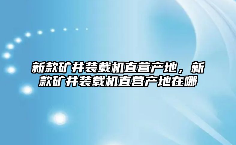 新款礦井裝載機(jī)直營產(chǎn)地，新款礦井裝載機(jī)直營產(chǎn)地在哪