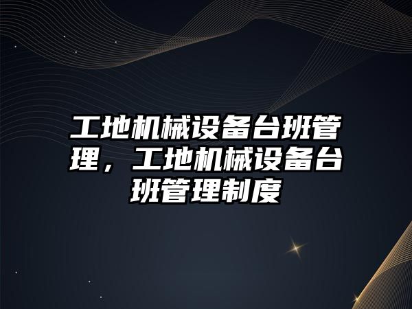 工地機械設(shè)備臺班管理，工地機械設(shè)備臺班管理制度