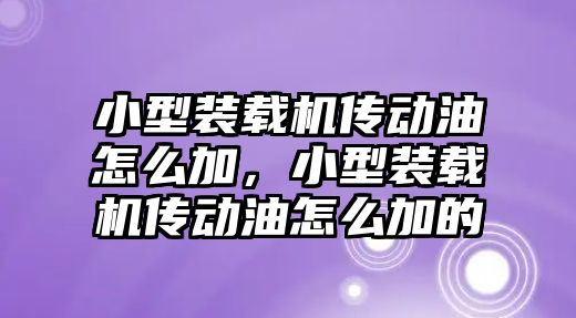 小型裝載機傳動油怎么加，小型裝載機傳動油怎么加的