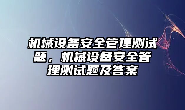 機(jī)械設(shè)備安全管理測(cè)試題，機(jī)械設(shè)備安全管理測(cè)試題及答案