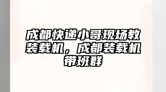 成都快遞小哥現(xiàn)場(chǎng)教裝載機(jī)，成都裝載機(jī)帶班群