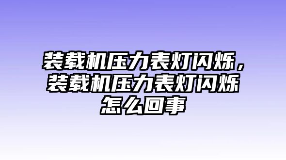 裝載機壓力表燈閃爍，裝載機壓力表燈閃爍怎么回事