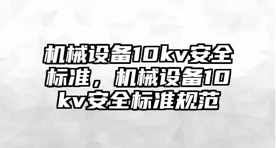 機(jī)械設(shè)備10kv安全標(biāo)準(zhǔn)，機(jī)械設(shè)備10kv安全標(biāo)準(zhǔn)規(guī)范