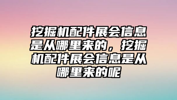 挖掘機配件展會信息是從哪里來的，挖掘機配件展會信息是從哪里來的呢