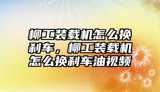 柳工裝載機(jī)怎么換剎車，柳工裝載機(jī)怎么換剎車油視頻