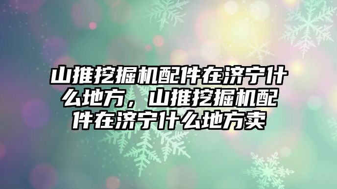 山推挖掘機(jī)配件在濟(jì)寧什么地方，山推挖掘機(jī)配件在濟(jì)寧什么地方賣