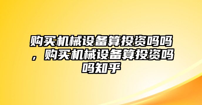 購買機(jī)械設(shè)備算投資嗎嗎，購買機(jī)械設(shè)備算投資嗎嗎知乎