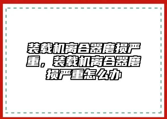 裝載機(jī)離合器磨損嚴(yán)重，裝載機(jī)離合器磨損嚴(yán)重怎么辦