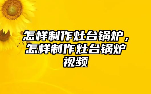 怎樣制作灶臺(tái)鍋爐，怎樣制作灶臺(tái)鍋爐視頻