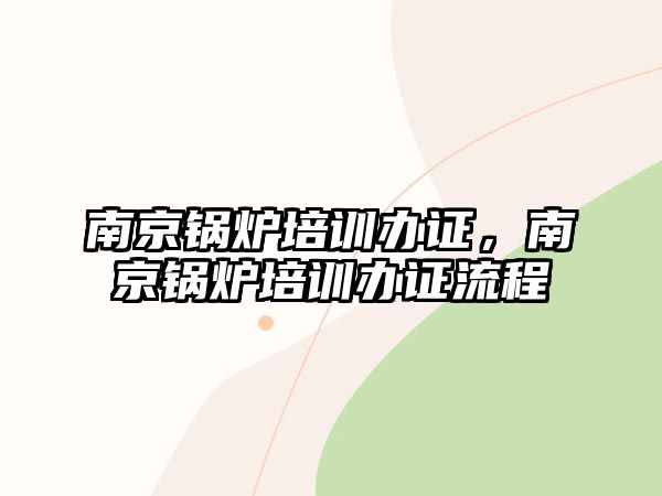 南京鍋爐培訓辦證，南京鍋爐培訓辦證流程