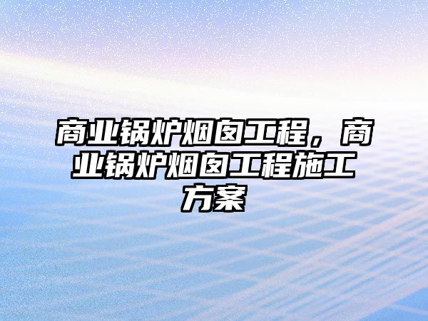 商業(yè)鍋爐煙囪工程，商業(yè)鍋爐煙囪工程施工方案