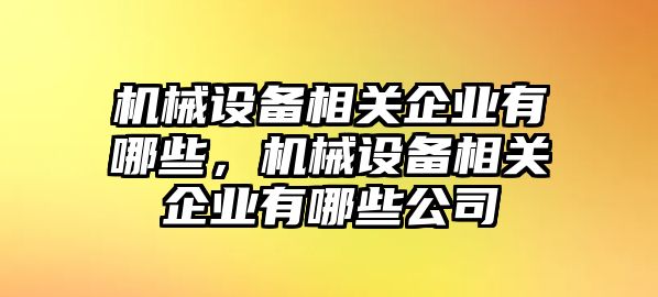 機(jī)械設(shè)備相關(guān)企業(yè)有哪些，機(jī)械設(shè)備相關(guān)企業(yè)有哪些公司