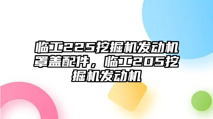 臨工225挖掘機(jī)發(fā)動(dòng)機(jī)罩蓋配件，臨工205挖掘機(jī)發(fā)動(dòng)機(jī)