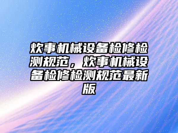 炊事機械設(shè)備檢修檢測規(guī)范，炊事機械設(shè)備檢修檢測規(guī)范最新版