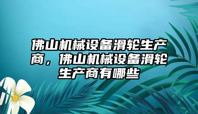 佛山機(jī)械設(shè)備滑輪生產(chǎn)商，佛山機(jī)械設(shè)備滑輪生產(chǎn)商有哪些