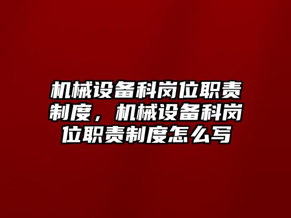 機(jī)械設(shè)備科崗位職責(zé)制度，機(jī)械設(shè)備科崗位職責(zé)制度怎么寫