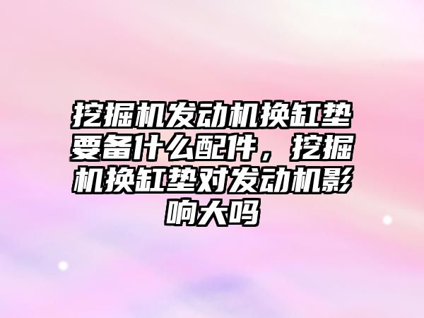 挖掘機發(fā)動機換缸墊要備什么配件，挖掘機換缸墊對發(fā)動機影響大嗎