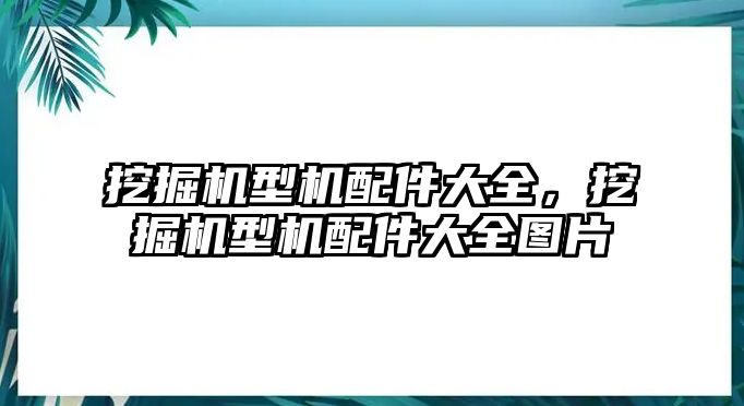 挖掘機(jī)型機(jī)配件大全，挖掘機(jī)型機(jī)配件大全圖片