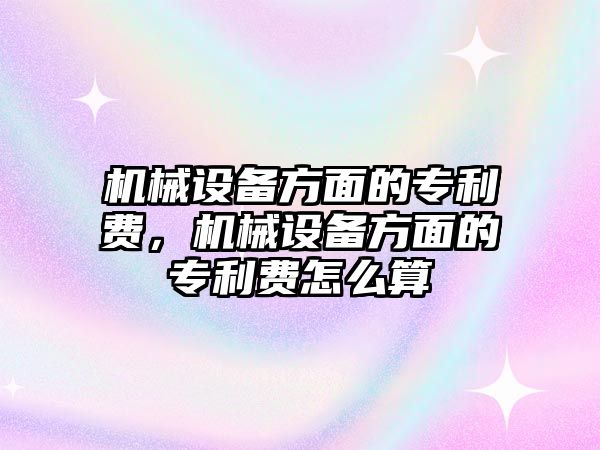 機(jī)械設(shè)備方面的專利費(fèi)，機(jī)械設(shè)備方面的專利費(fèi)怎么算